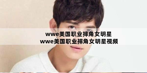 wwe美国职业摔角女明星 wwe美国职业摔角女明星视频
